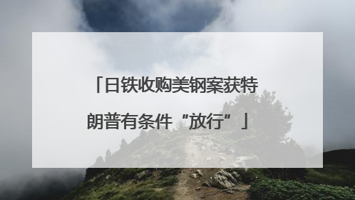 日铁收购美钢案获特朗普有条件“放行”
