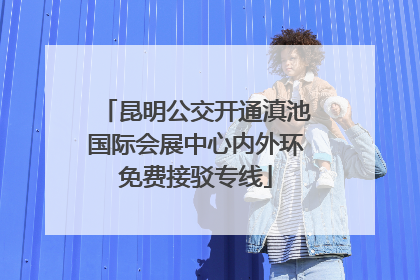 昆明公交开通滇池国际会展中心内外环免费接驳专线