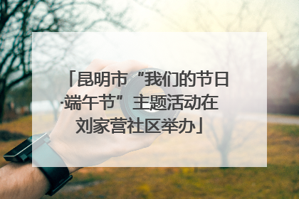 昆明市“我们的节日·端午节”主题活动在刘家营社区举办