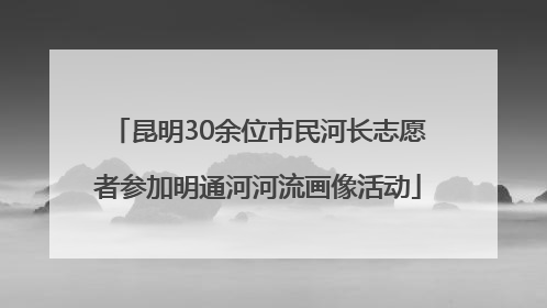 昆明30余位市民河长志愿者参加明通河河流画像活动