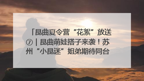 昆曲夏令营“花絮”放送⑦｜昆曲萌娃搭子来袭！苏州“小昆迷”姐弟期待同台演绎“姑苏水磨调”