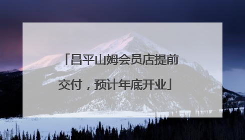 昌平山姆会员店提前交付，预计年底开业