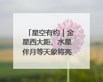 星空有约｜金星西大距、水星伴月等天象将亮相6月天宇