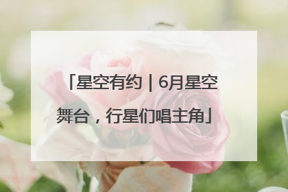 星空有约｜6月星空舞台，行星们唱主角