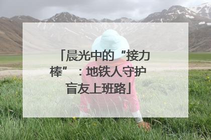 晨光中的“接力棒”：地铁人守护盲友上班路