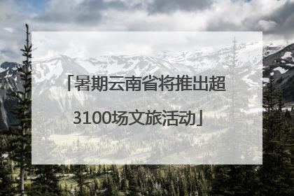 暑期云南省将推出超3100场文旅活动