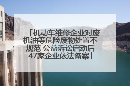 机动车维修企业对废机油等危险废物处置不规范 公益诉讼启动后47家企业依法备案