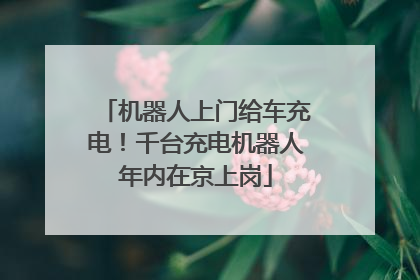 机器人上门给车充电！千台充电机器人年内在京上岗