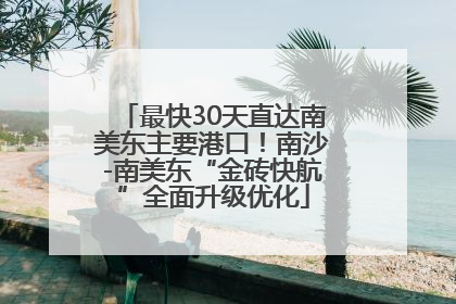 最快30天直达南美东主要港口！南沙-南美东“金砖快航”全面升级优化
