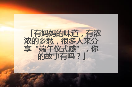 有妈妈的味道，有浓浓的乡愁，很多人来分享“端午仪式感”，你的故事有吗？