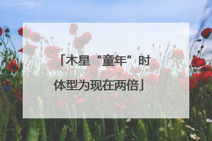 木星“童年”时体型为现在两倍
