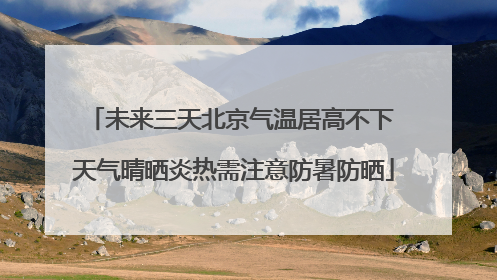 未来三天北京气温居高不下 天气晴晒炎热需注意防暑防晒