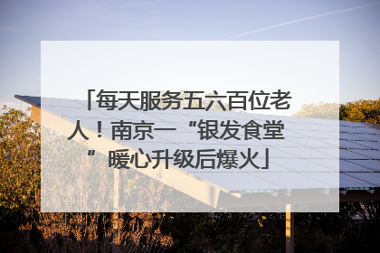 每天服务五六百位老人！南京一“银发食堂”暖心升级后爆火