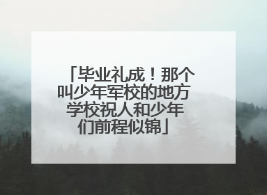 毕业礼成！那个叫少年军校的地方 学校祝人和少年们前程似锦