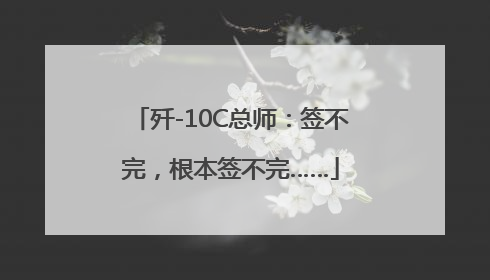 歼-10C总师：签不完，根本签不完……
