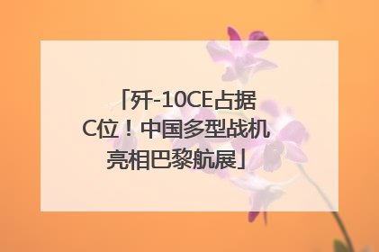 歼-10CE占据C位!中国多型战机亮相巴黎航展