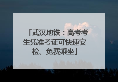 武汉地铁：高考考生凭准考证可快速安检、免费乘坐