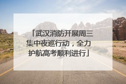 武汉消防开展周三集中夜巡行动，全力护航高考顺利进行