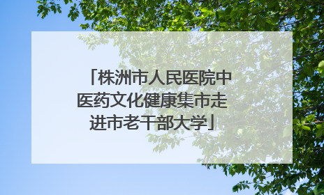 株洲市人民医院中医药文化健康集市走进市老干部大学
