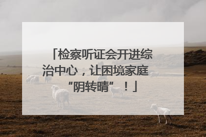 检察听证会开进综治中心，让困境家庭“阴转晴”！