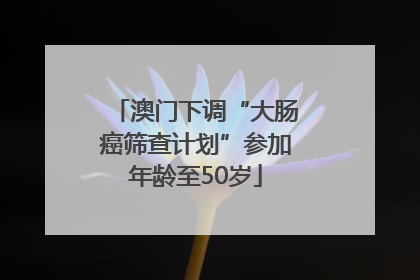 澳门下调“大肠癌筛查计划”参加年龄至50岁