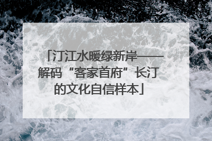 汀江水暖绿新岸——解码“客家首府”长汀的文化自信样本