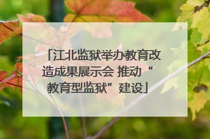 江北监狱举办教育改造成果展示会 推动“教育型监狱”建设