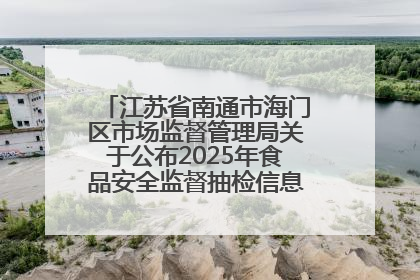 江苏省南通市海门区市场监督管理局关于公布2025年食品安全监督抽检信息的公告（第三批）