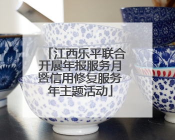 江西乐平联合开展年报服务月暨信用修复服务年主题活动
