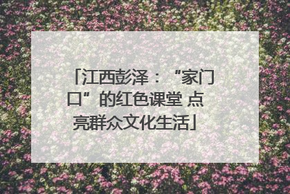 江西彭泽：“家门口”的红色课堂 点亮群众文化生活