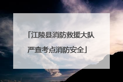 江陵县消防救援大队严查考点消防安全