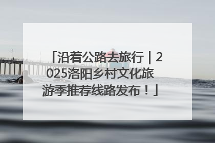 沿着公路去旅行｜2025洛阳乡村文化旅游季推荐线路发布！