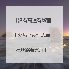 沿着高速看新疆丨火热“夜”态点亮丝路会客厅