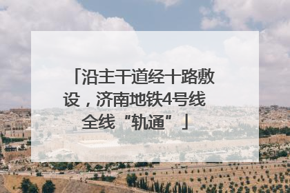 沿主干道经十路敷设，济南地铁4号线全线“轨通”