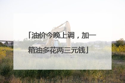 油价今晚上调，加一箱油多花两三元钱