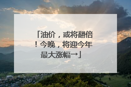 油价，或将翻倍！今晚，将迎今年最大涨幅→