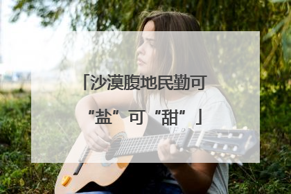 沙漠腹地民勤可“盐”可“甜”