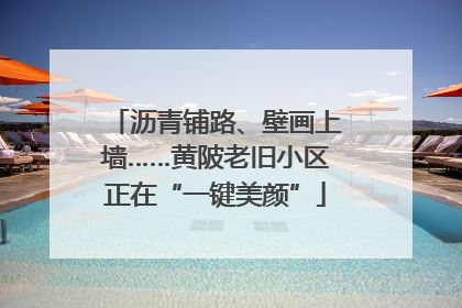 沥青铺路、壁画上墙……黄陂老旧小区正在“一键美颜”
