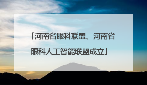 河南省眼科联盟、河南省眼科人工智能联盟成立