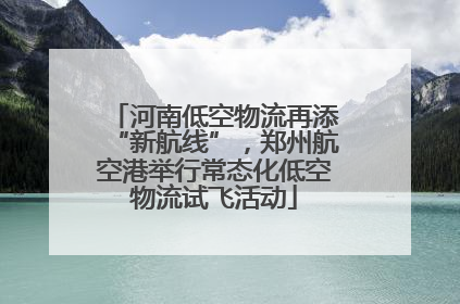 河南低空物流再添“新航线”，郑州航空港举行常态化低空物流试飞活动