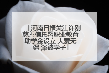 河南日报关注许刚慈善信托暨职业教育助学金设立 大爱无疆 泽被学子