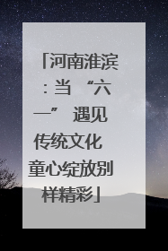 河南淮滨：当 “六一” 遇见传统文化 童心绽放别样精彩