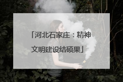 河北石家庄：精神文明建设结硕果