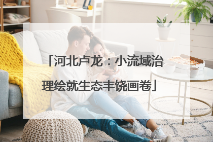 河北卢龙：小流域治理绘就生态丰饶画卷