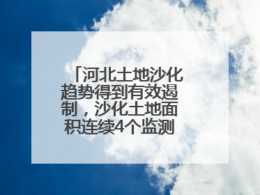 河北土地沙化趋势得到有效遏制，沙化土地面积连续4个监测周期实现缩减