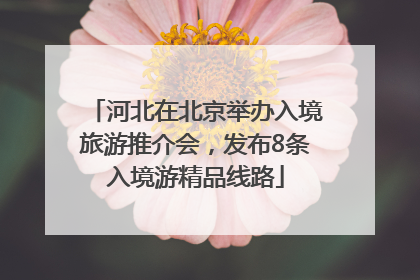 河北在北京举办入境旅游推介会，发布8条入境游精品线路