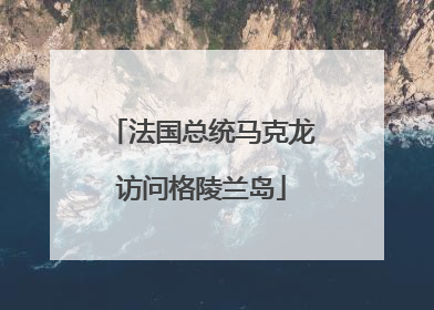 法国总统马克龙访问格陵兰岛