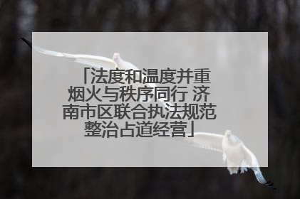 法度和温度并重 烟火与秩序同行 济南市区联合执法规范整治占道经营