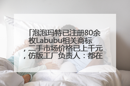 泡泡玛特已注册80余枚Labubu相关商标，二手市场价格已上千元，仿版工厂负责人：都在欠货，根本不够分
