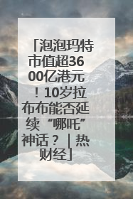 泡泡玛特市值超3600亿港元！10岁拉布布能否延续“哪吒”神话？｜热财经